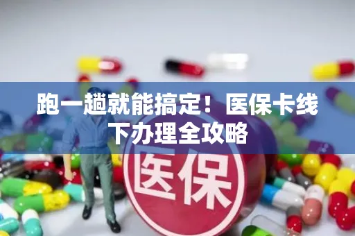 跑一趟就能搞定！医保卡线下办理全攻略